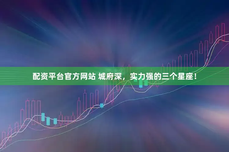 配资平台官方网站 城府深，实力强的三个星座！
