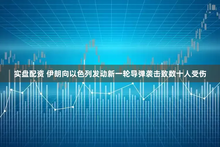 实盘配资 伊朗向以色列发动新一轮导弹袭击致数十人受伤