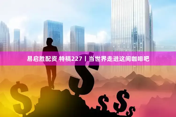 易启胜配资 特稿227丨当世界走进这间咖啡吧