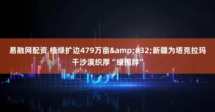 易融网配资 植绿扩边479万亩&#32;新疆为塔克拉玛干沙漠织厚“绿围脖”