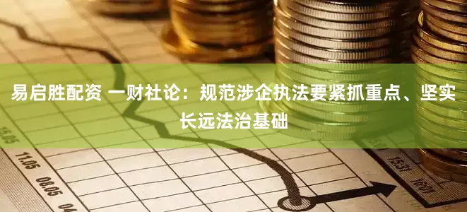 易启胜配资 一财社论：规范涉企执法要紧抓重点、坚实长远法治基础