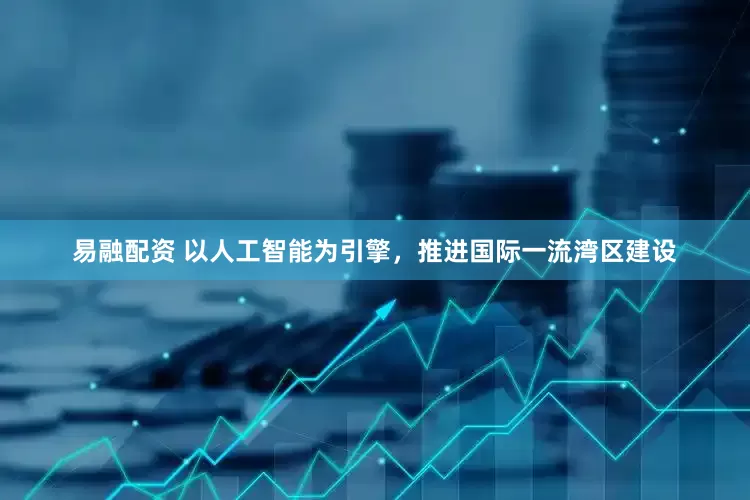 易融配资 以人工智能为引擎，推进国际一流湾区建设