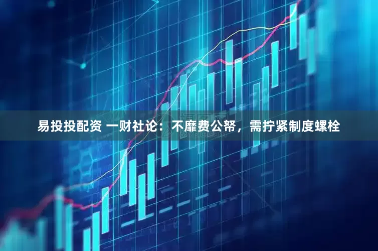 易投投配资 一财社论：不靡费公帑，需拧紧制度螺栓