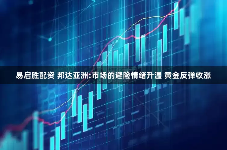 易启胜配资 邦达亚洲:市场的避险情绪升温 黄金反弹收涨