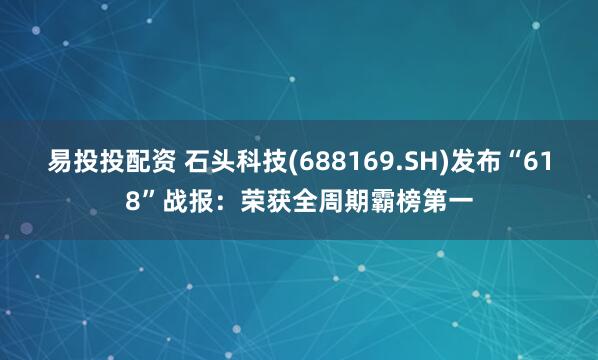 易投投配资 石头科技(688169.SH)发布“618”战报：荣获全周期霸榜第一