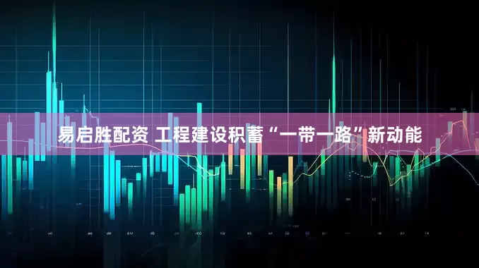 易启胜配资 工程建设积蓄“一带一路”新动能