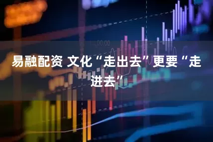 易融配资 文化“走出去”更要“走进去”