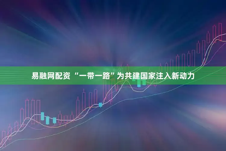 易融网配资 “一带一路”为共建国家注入新动力