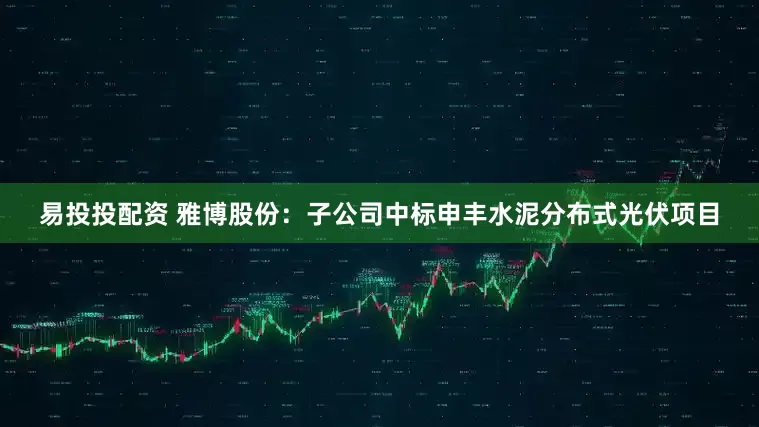 易投投配资 雅博股份：子公司中标申丰水泥分布式光伏项目