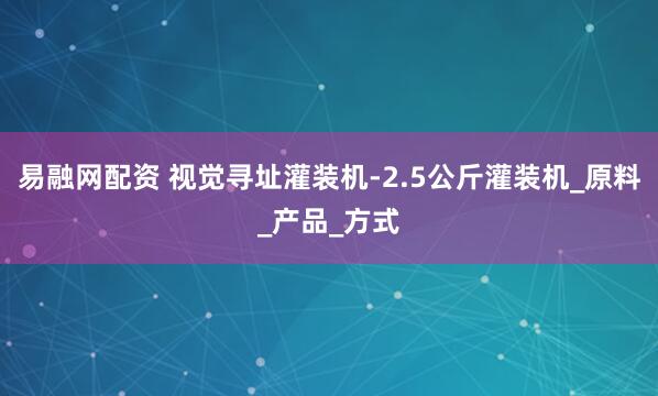易融网配资 视觉寻址灌装机-2.5公斤灌装机_原料_产品_方式