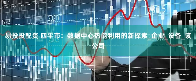 易投投配资 四平市：数据中心热能利用的新探索_企业_设备_该公司