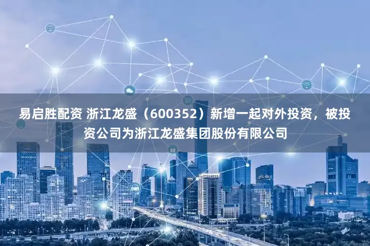 易启胜配资 浙江龙盛（600352）新增一起对外投资，被投资公司为浙江龙盛集团股份有限公司