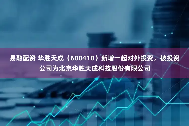 易融配资 华胜天成（600410）新增一起对外投资，被投资公司为北京华胜天成科技股份有限公司