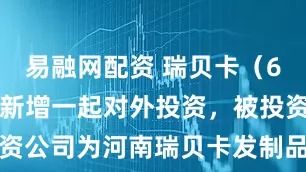 易融网配资 瑞贝卡（600439）新增一起对外投资，被投资公司为河南瑞贝卡发制品股份有限公司