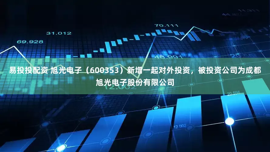 易投投配资 旭光电子（600353）新增一起对外投资，被投资公司为成都旭光电子股份有限公司
