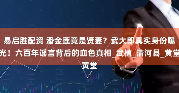 易启胜配资 潘金莲竟是贤妻？武大郎真实身份曝光！六百年谣言背后的血色真相_武植_清河县_黄堂