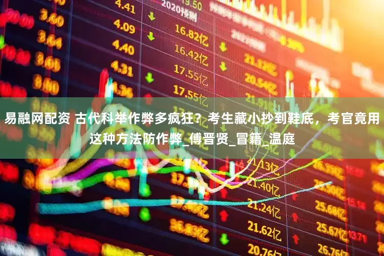 易融网配资 古代科举作弊多疯狂？考生藏小抄到鞋底，考官竟用这种方法防作弊_傅晋贤_冒籍_温庭