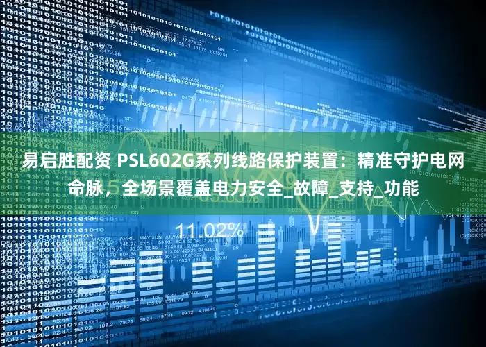 易启胜配资 PSL602G系列线路保护装置：精准守护电网命脉，全场景覆盖电力安全_故障_支持_功能