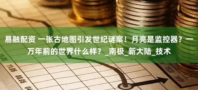 易融配资 一张古地图引发世纪谜案！月亮是监控器？一万年前的世界什么样？_南极_新大陆_技术