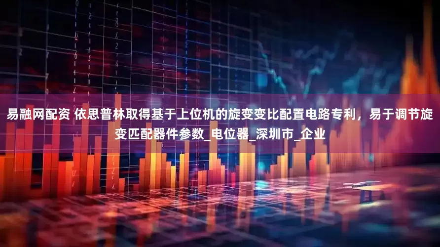 易融网配资 依思普林取得基于上位机的旋变变比配置电路专利，易于调节旋变匹配器件参数_电位器_深圳市_企业