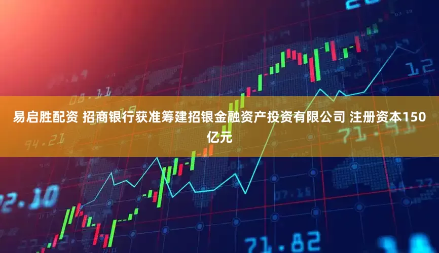 易启胜配资 招商银行获准筹建招银金融资产投资有限公司 注册资本150亿元