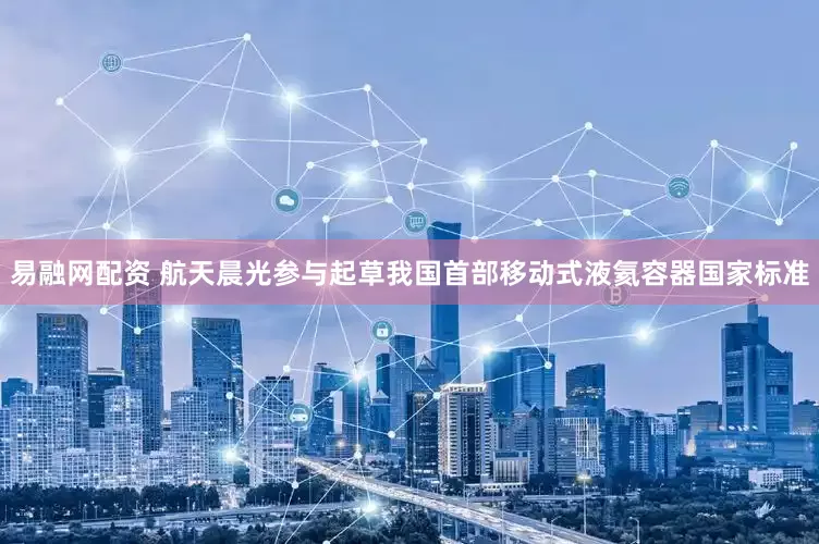 易融网配资 航天晨光参与起草我国首部移动式液氦容器国家标准