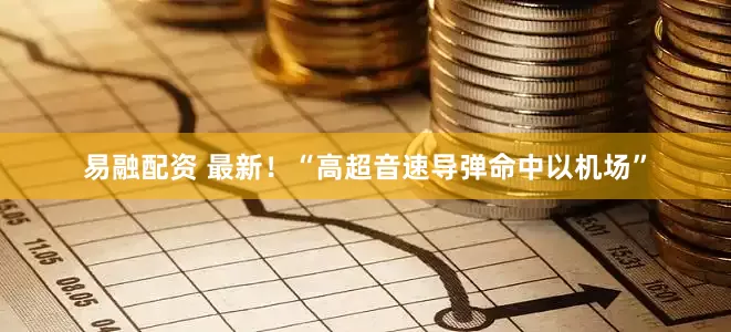 易融配资 最新！“高超音速导弹命中以机场”