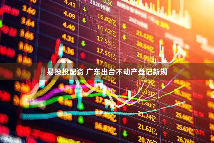 易投投配资 广东出台不动产登记新规