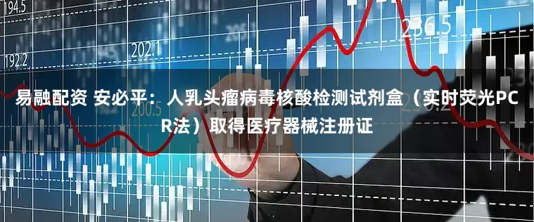 易融配资 安必平：人乳头瘤病毒核酸检测试剂盒（实时荧光PCR法）取得医疗器械注册证