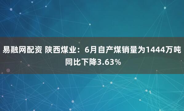 易融网配资 陕西煤业：6月自产煤销量为1444万吨 同比下降3.63%