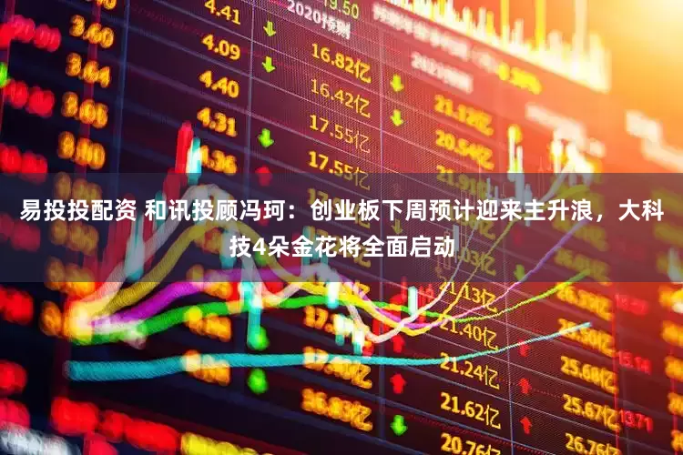 易投投配资 和讯投顾冯珂：创业板下周预计迎来主升浪，大科技4朵金花将全面启动