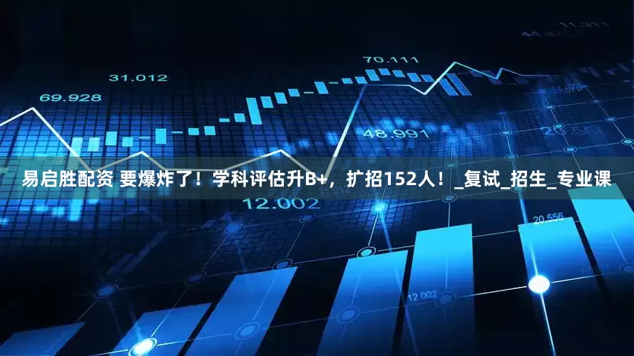 易启胜配资 要爆炸了！学科评估升B+，扩招152人！_复试_招生_专业课