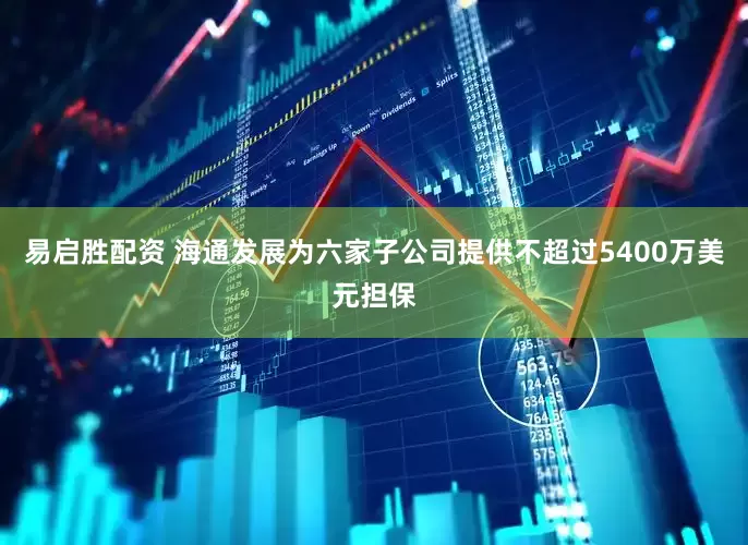 易启胜配资 海通发展为六家子公司提供不超过5400万美元担保