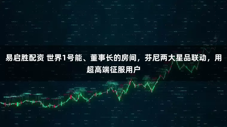 易启胜配资 世界1号能、董事长的房间，芬尼两大星品联动，用超高端征服用户