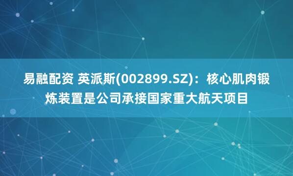 易融配资 英派斯(002899.SZ)：核心肌肉锻炼装置是公司承接国家重大航天项目