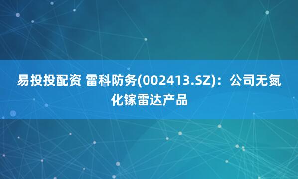 易投投配资 雷科防务(002413.SZ)：公司无氮化镓雷达产品