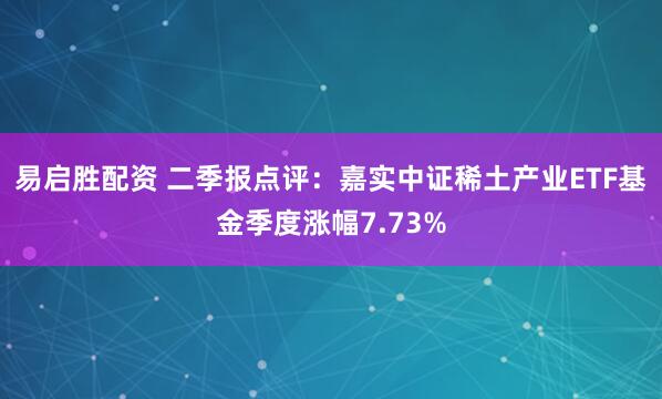 易启胜配资 二季报点评：嘉实中证稀土产业ETF基金季度涨幅7.73%