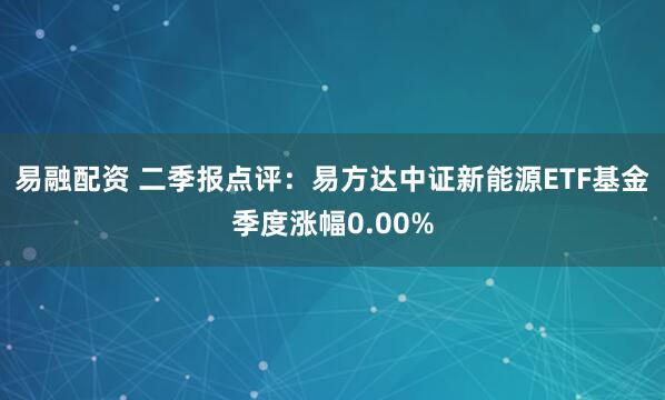 易融配资 二季报点评：易方达中证新能源ETF基金季度涨幅0.00%