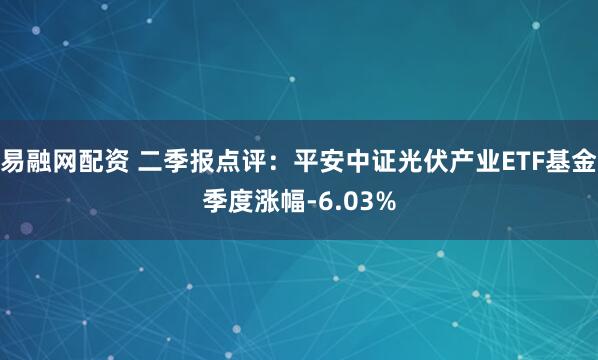 易融网配资 二季报点评：平安中证光伏产业ETF基金季度涨幅-6.03%