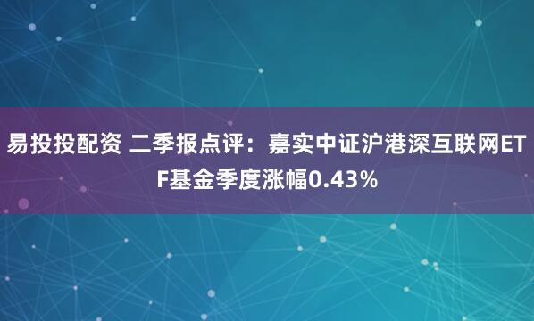 易投投配资 二季报点评：嘉实中证沪港深互联网ETF基金季度涨幅0.43%
