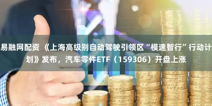 易融网配资 《上海高级别自动驾驶引领区“模速智行”行动计划》发布，汽车零件ETF（159306）开盘上涨