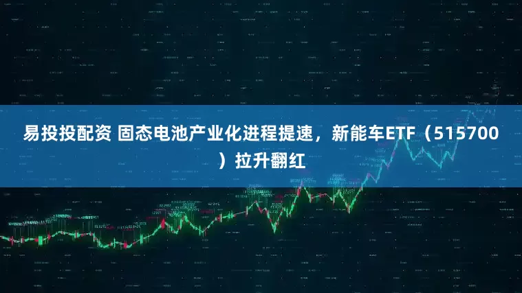 易投投配资 固态电池产业化进程提速，新能车ETF（515700）拉升翻红