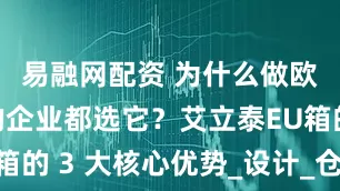 易融网配资 为什么做欧盟市场的企业都选它？艾立泰EU箱的 3 大核心优势_设计_仓储_物流