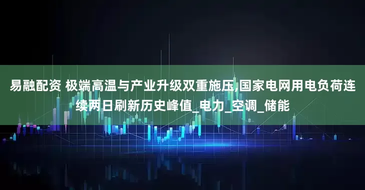 易融配资 极端高温与产业升级双重施压,国家电网用电负荷连续两日刷新历史峰值_电力_空调_储能