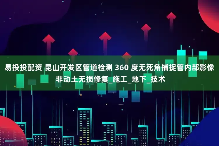 易投投配资 昆山开发区管道检测 360 度无死角捕捉管内部影像 非动土无损修复_施工_地下_技术