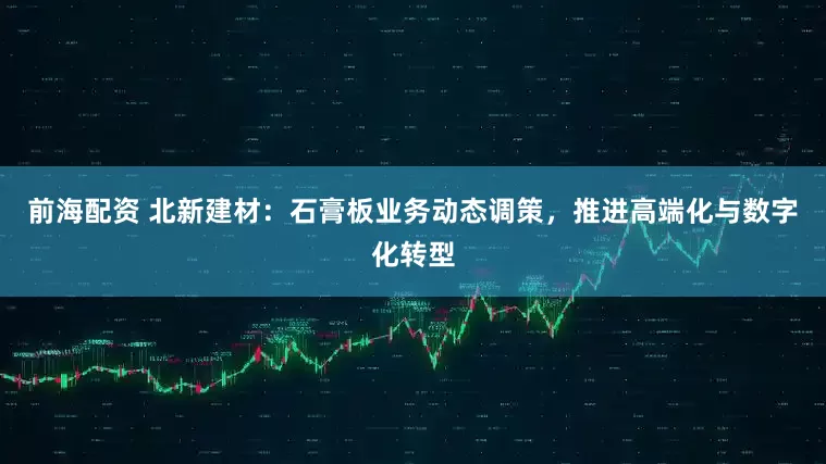 前海配资 北新建材：石膏板业务动态调策，推进高端化与数字化转型