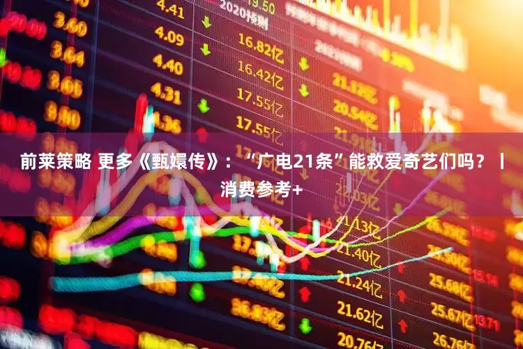 前莱策略 更多《甄嬛传》：“广电21条”能救爱奇艺们吗？丨消费参考+
