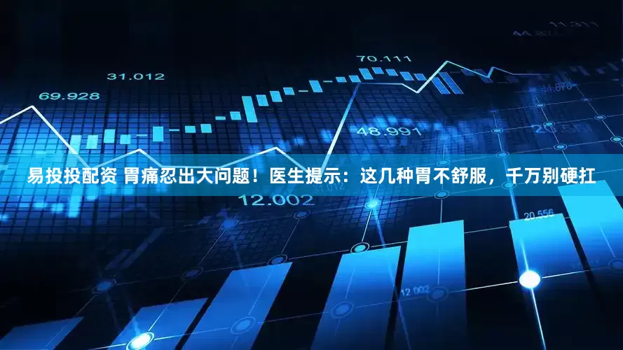 易投投配资 胃痛忍出大问题！医生提示：这几种胃不舒服，千万别硬扛