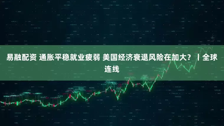 易融配资 通胀平稳就业疲弱 美国经济衰退风险在加大？丨全球连线