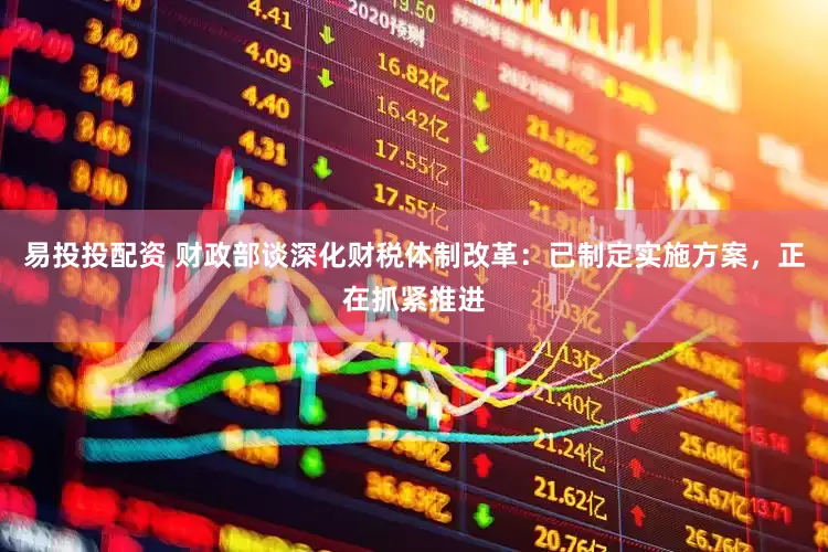 易投投配资 财政部谈深化财税体制改革:已制定实施方案,正在抓紧推进